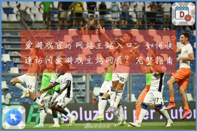 爱游戏官方网站主站入口：如何快速访问爱游戏主站网页？完整指南与实用技巧解析