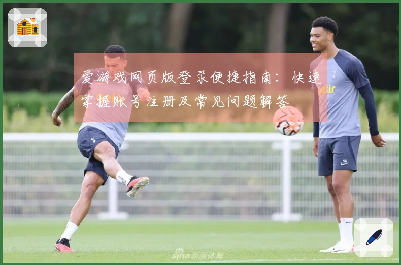 爱游戏网页版登录便捷指南：快速掌握账号注册及常见问题解答