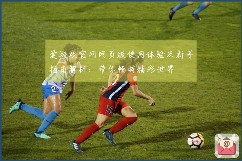 爱游戏官网网页版使用体验及新手指南解析，带你畅游精彩世界