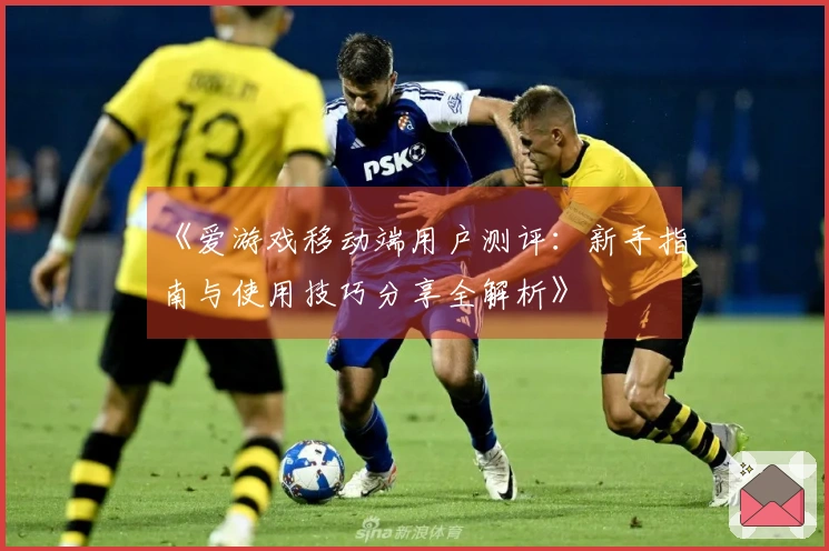 《爱游戏移动端用户测评：新手指南与使用技巧分享全解析》