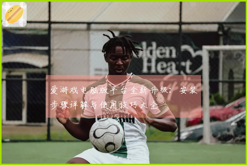 爱游戏电脑版平台全新升级：安装步骤详解与使用技巧大全