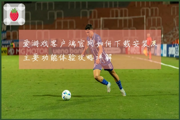 爱游戏客户端官网如何下载安装及主要功能体验攻略详解