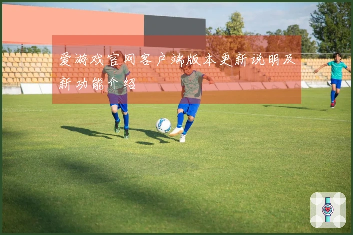 爱游戏官网客户端版本更新说明及新功能介绍