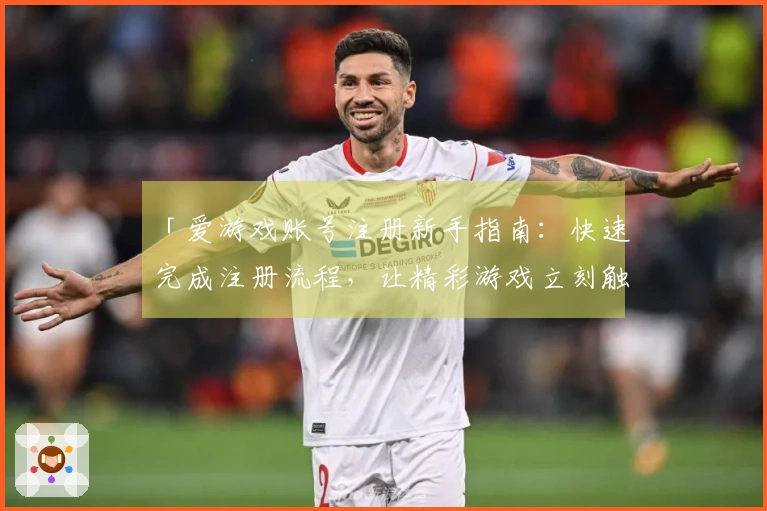 「爱游戏账号注册新手指南：快速完成注册流程，让精彩游戏立刻触手可及」