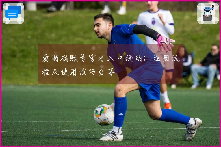 爱游戏账号官方入口说明：注册流程及使用技巧分享