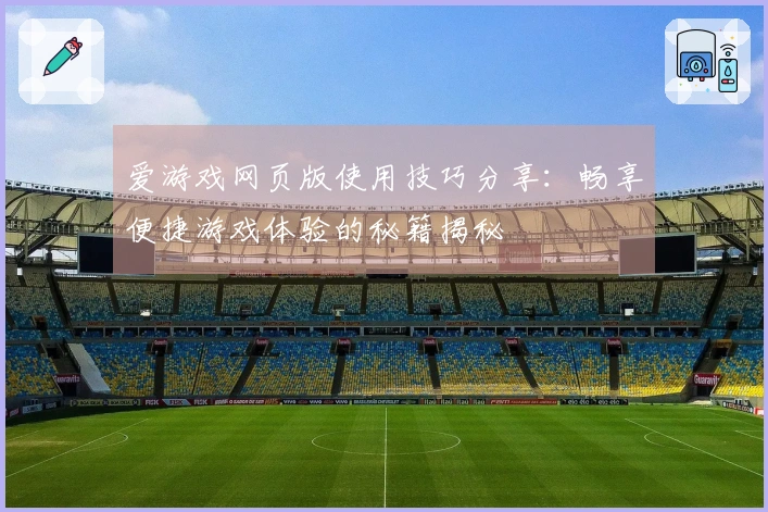 爱游戏网页版使用技巧分享：畅享便捷游戏体验的秘籍揭秘