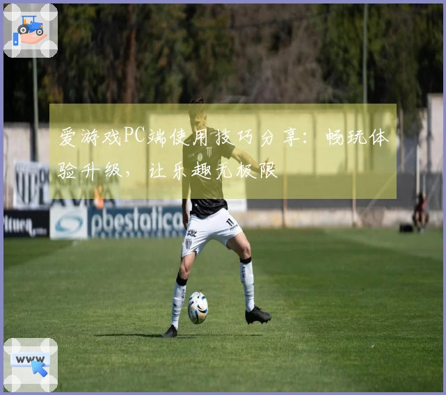爱游戏PC端使用技巧分享：畅玩体验升级，让乐趣无极限