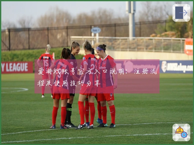 爱游戏账号官方入口说明：注册流程及使用技巧分享