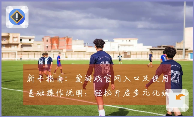 新手指南：爱游戏官网入口及使用基础操作说明，轻松开启多元化娱乐体验