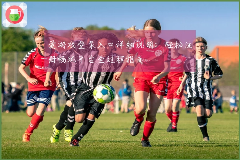 爱游戏登录入口详细说明：轻松注册畅玩平台全过程指南