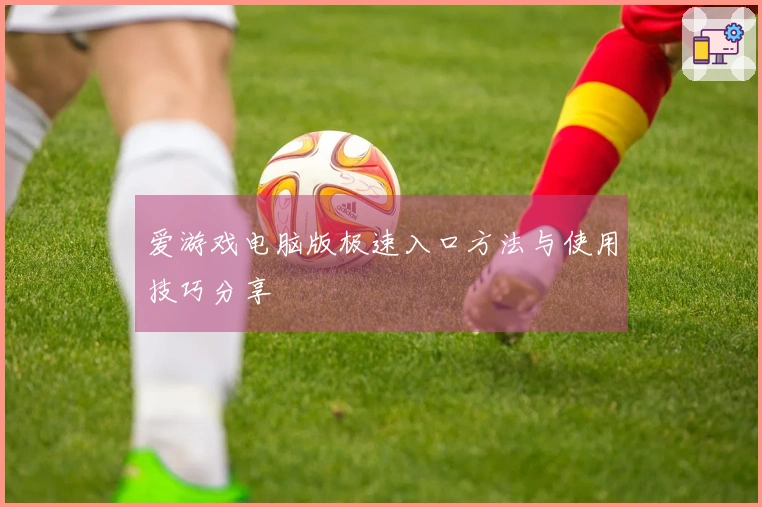 爱游戏电脑版极速入口方法与使用技巧分享