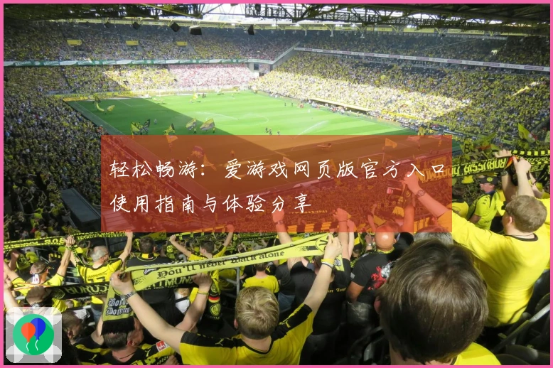 轻松畅游：爱游戏网页版官方入口使用指南与体验分享