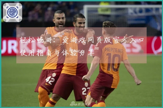 轻松畅游：爱游戏网页版官方入口使用指南与体验分享