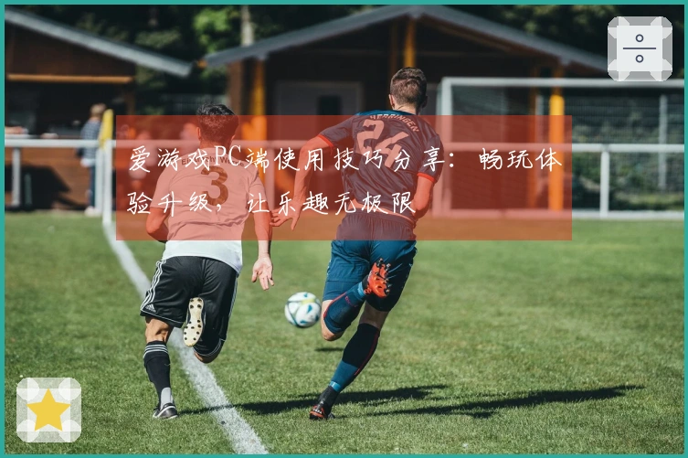 爱游戏PC端使用技巧分享：畅玩体验升级，让乐趣无极限