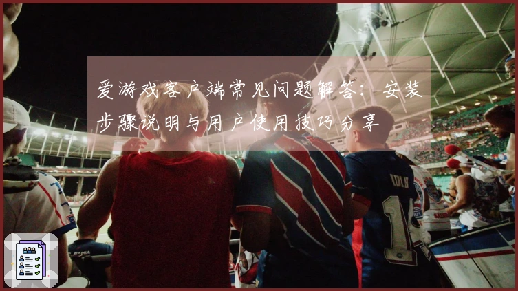 爱游戏客户端常见问题解答：安装步骤说明与用户使用技巧分享