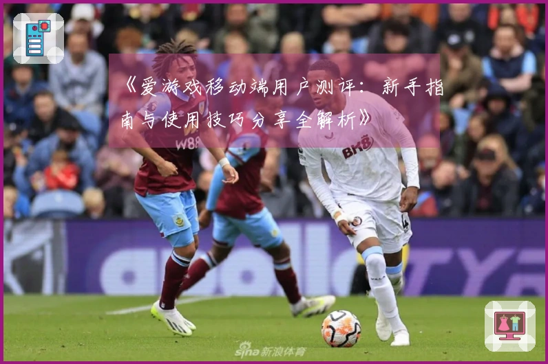 《爱游戏移动端用户测评：新手指南与使用技巧分享全解析》