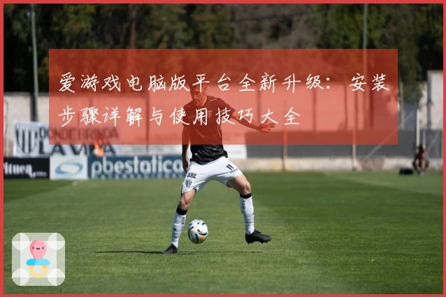 爱游戏电脑版平台全新升级：安装步骤详解与使用技巧大全
