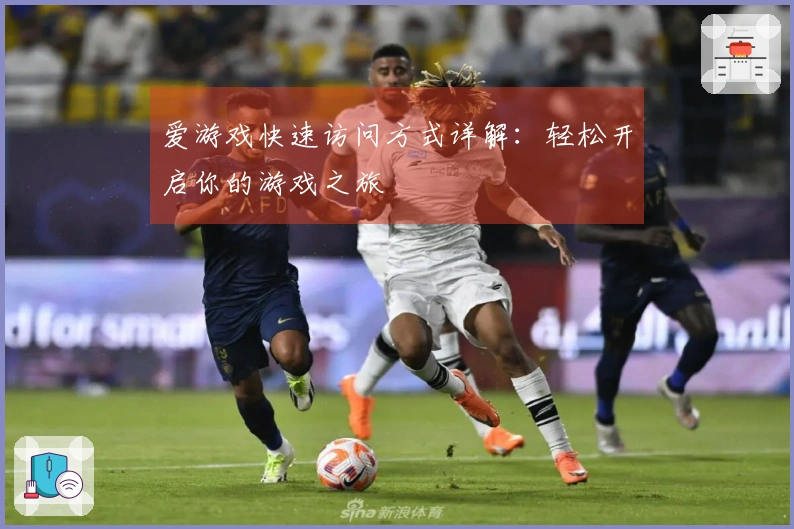 爱游戏快速访问方式详解：轻松开启你的游戏之旅