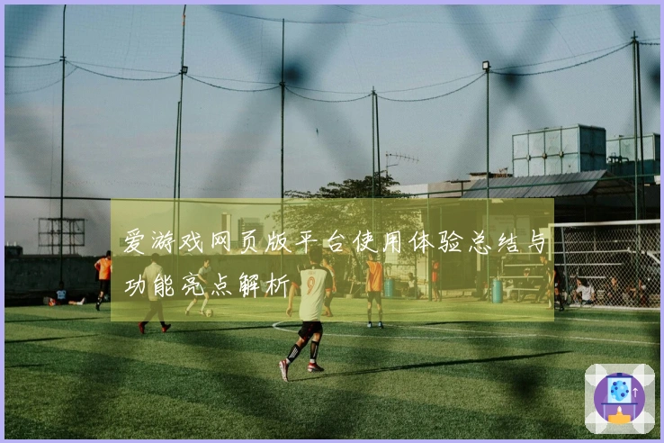 爱游戏网页版平台使用体验总结与功能亮点解析