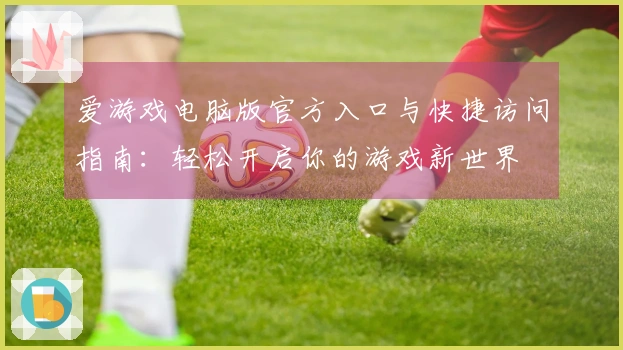 爱游戏电脑版官方入口与快捷访问指南：轻松开启你的游戏新世界